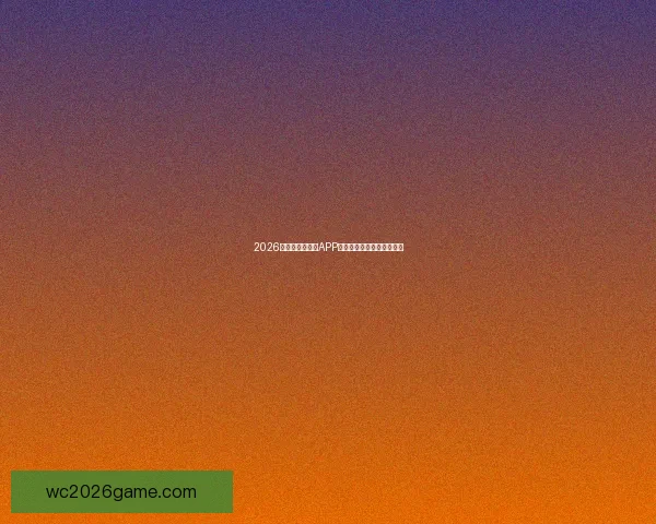 2026世界杯必备竞猜APP推荐让你轻松赢取丰厚奖励